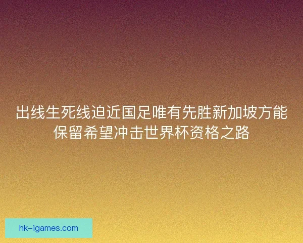 出线生死线迫近国足唯有先胜新加坡方能保留希望冲击世界杯资格之路