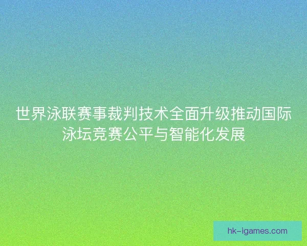 世界泳联赛事裁判技术全面升级推动国际泳坛竞赛公平与智能化发展