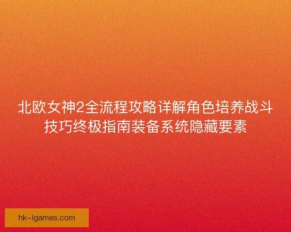 北欧女神2全流程攻略详解角色培养战斗技巧终极指南装备系统隐藏要素