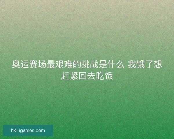 奥运赛场最艰难的挑战是什么 我饿了想赶紧回去吃饭